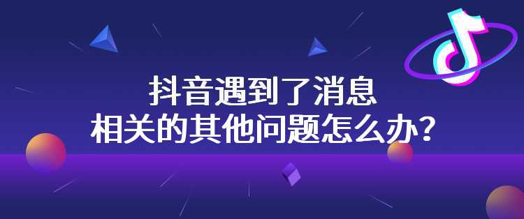 抖音遇到了消息相关的其他问题怎么办？