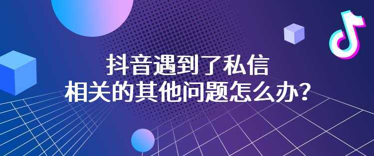 抖音遇到了私信相关的其他问题怎么办？