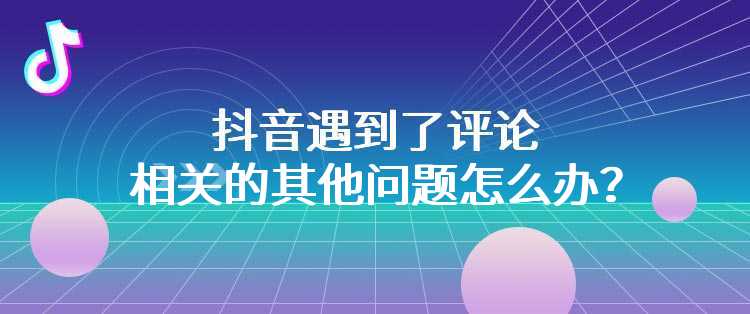 抖音遇到了评论相关的其他问题怎么办？