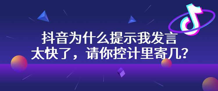 抖音为什么提示我发言太快了，请你控计里寄几？