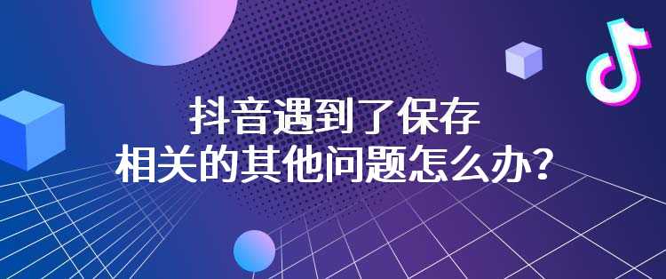 抖音遇到了保存相关的其他问题怎么办？