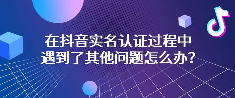 在抖音实名认证过程中遇到了其他问题怎么办？