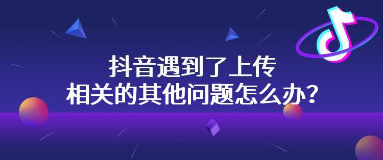 抖音遇到了上传相关的其他问题怎么办？