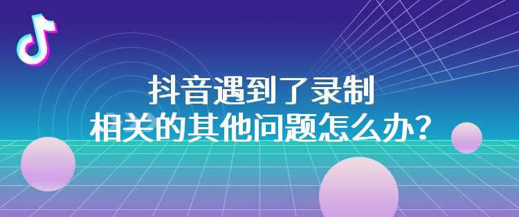 抖音遇到了录制相关的其他问题怎么办？