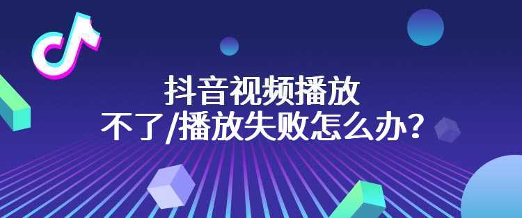 抖音视频播放不了/播放失败怎么办？