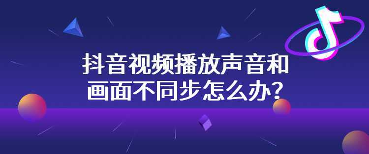 抖音视频播放声音和画面不同步怎么办？