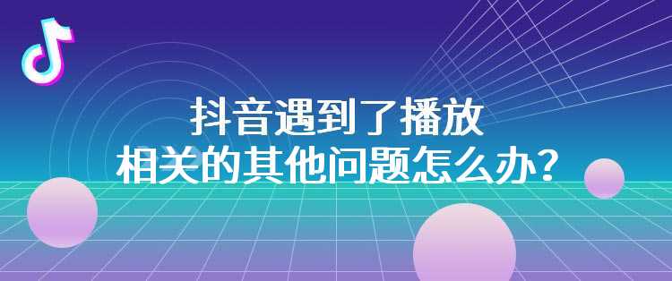 抖音遇到了播放相关的其他问题怎么办？