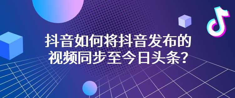 抖音如何将抖音发布的视频同步至今日头条？