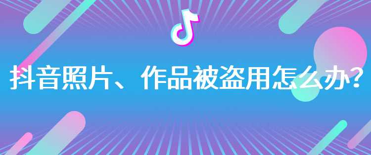 抖音照片、作品被盗用怎么办？