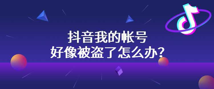 抖音我的帐号好像被盗了怎么办？