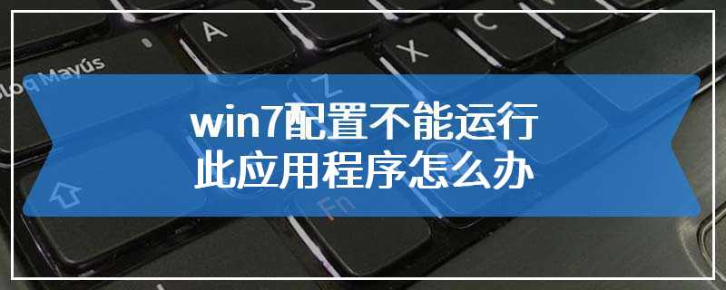 win7配置不能运行此应用程序怎么办