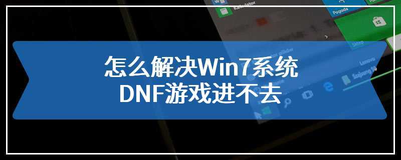 怎么解决Win7系统DNF游戏进不去