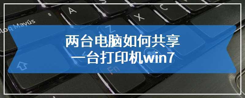 两台电脑如何共享一台打印机win7