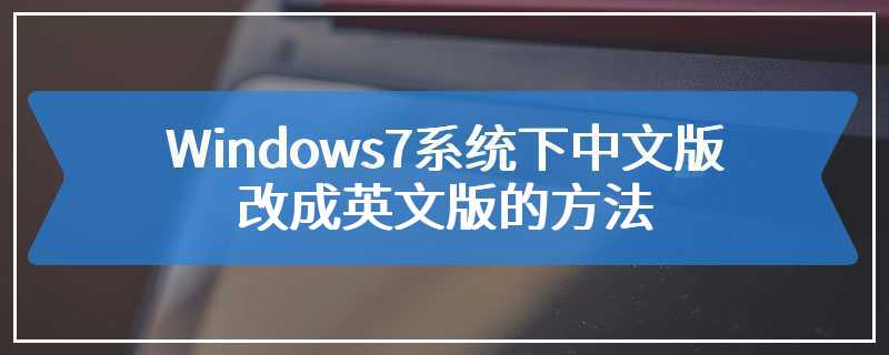 Windows7系统下中文版改成英文版的方法