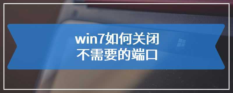 win7如何关闭不需要的端口