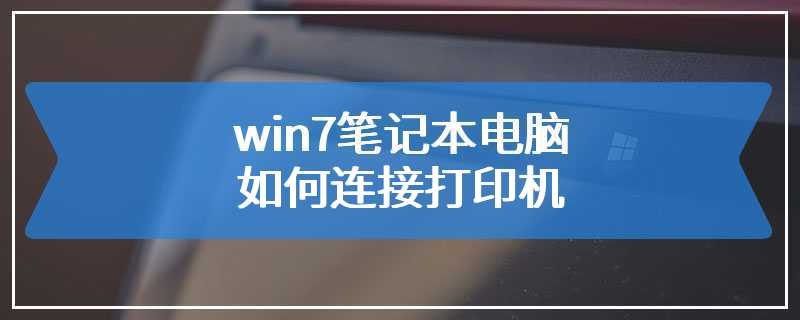 win7笔记本电脑如何连接打印机