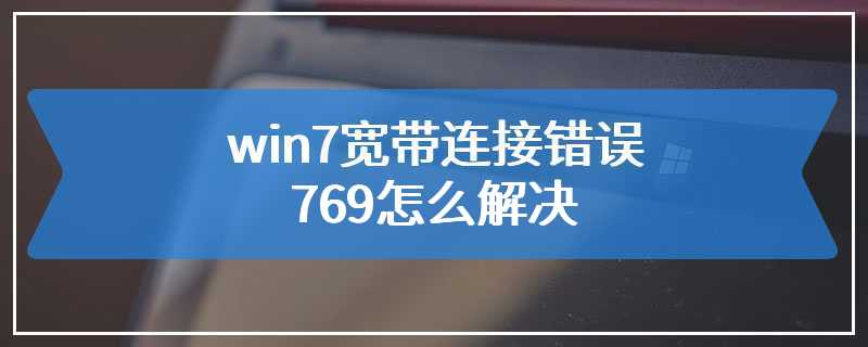 win7宽带连接错误769怎么解决