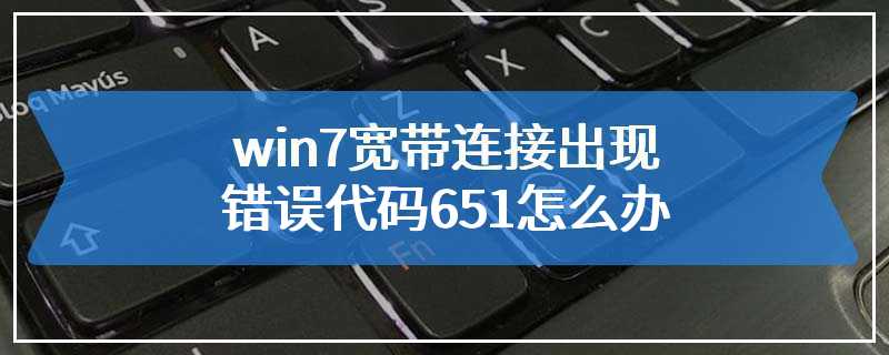 win7宽带连接出现错误代码651怎么办