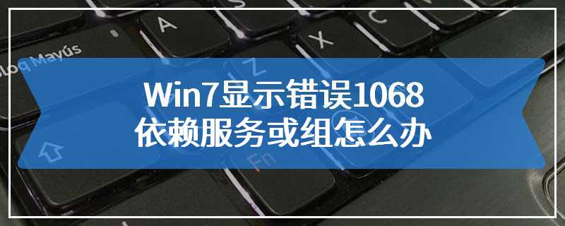 Win7显示错误1068依赖服务或组怎么办