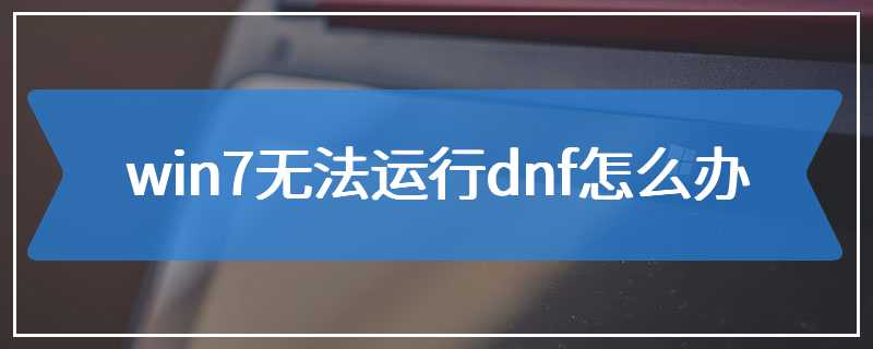 win7无法运行dnf怎么办