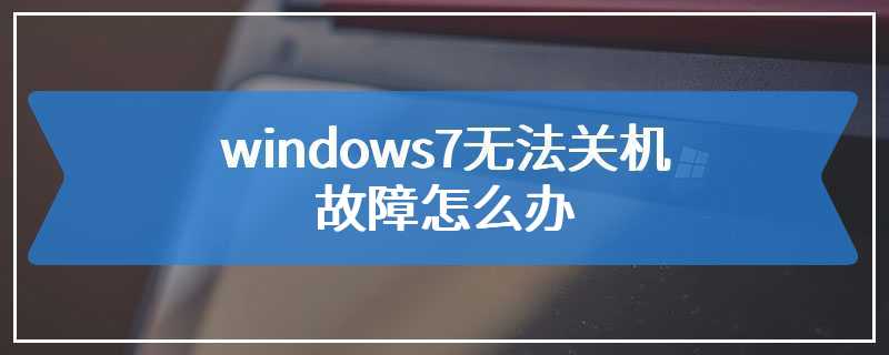 windows7无法关机故障怎么办