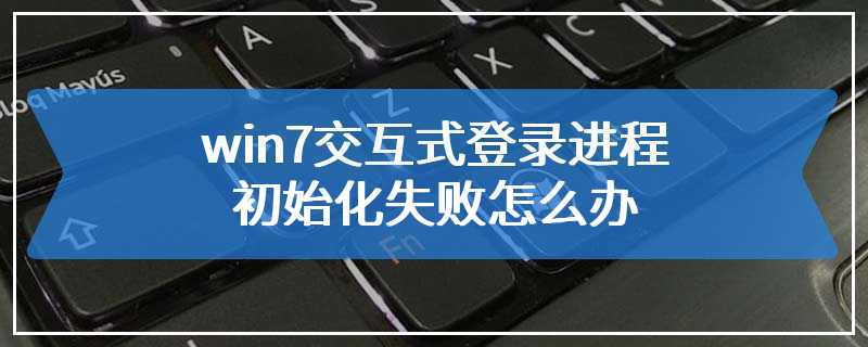 win7交互式登录进程初始化失败怎么办