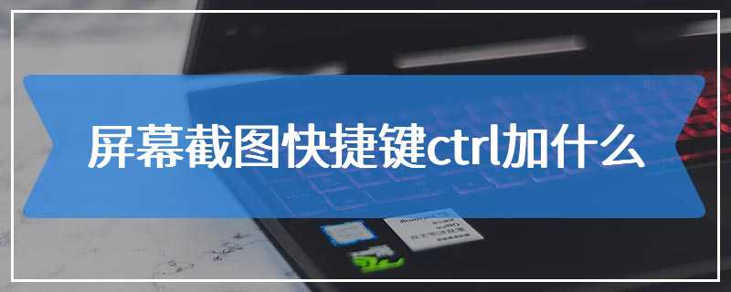 屏幕截图快捷键ctrl加什么