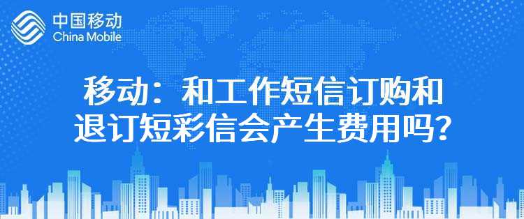 移动：和工作短信订购和退订短彩信会产生费用吗？