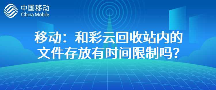 移动：和彩云回收站内的文件存放有时间限制吗？