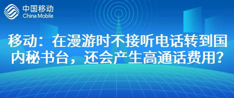 移动：在漫游时不接听电话转到国内秘书台，还会产生高通话费用？