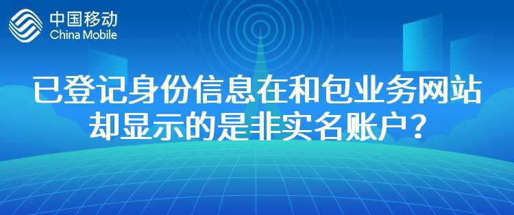 移动：为什么我在营业厅办理业务时已经登记了身份信息，在和包业务网站却显示的是非实名账户？