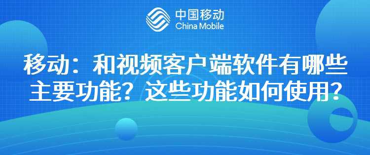 移动：和视频客户端软件有哪些主要功能？这些功能如何使用？