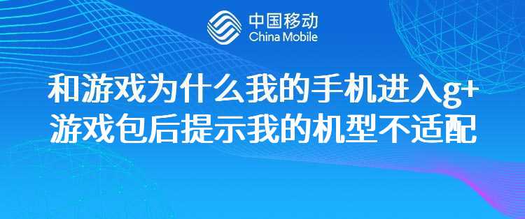 移动：和游戏为什么我的手机进入g+游戏包后提示我的机型不适配