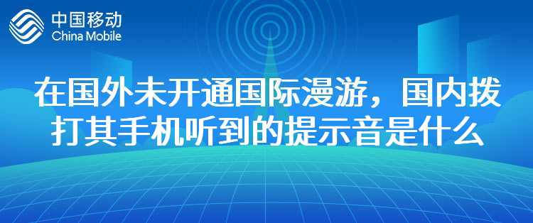 移动：客户在国外漫游，但未开通国际漫游业务，国内客户拨打其手机听到的提示音是什么