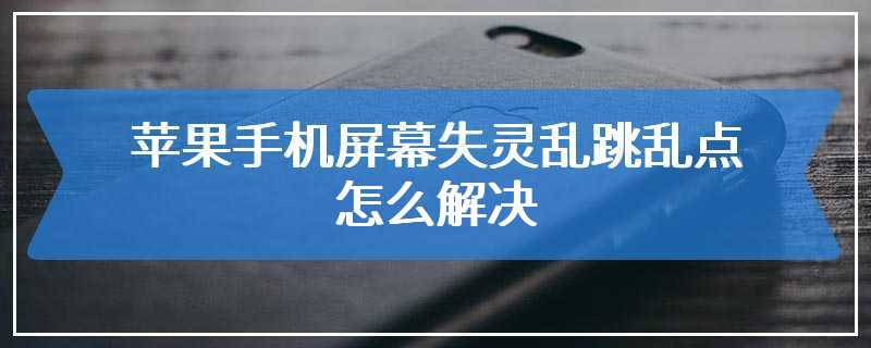 苹果手机屏幕失灵乱跳乱点怎么解决