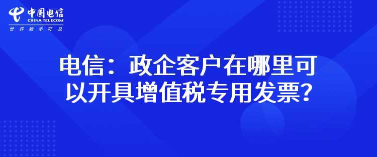 电信：我是政企客户，在哪里可以开具增值税专用发票？