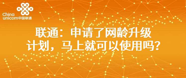 联通：申请了网龄升级计划，马上就可以使用吗？