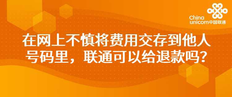 在网上不慎将费用交存到他人号码里，联通可以给退款吗？