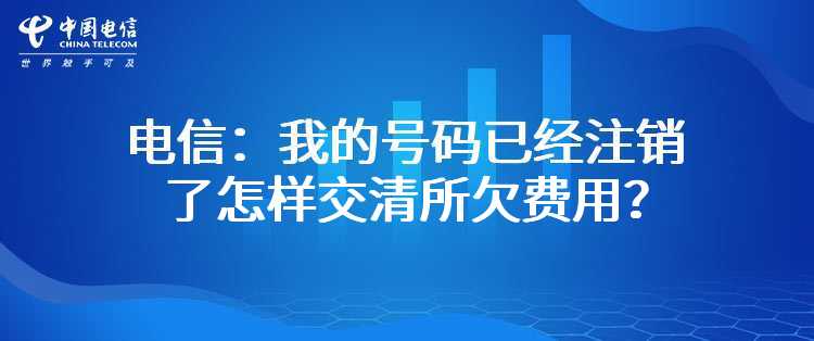 电信：我的号码（宽带、固定电话、手机、IPTV）已经注销了怎样交清所欠费用？