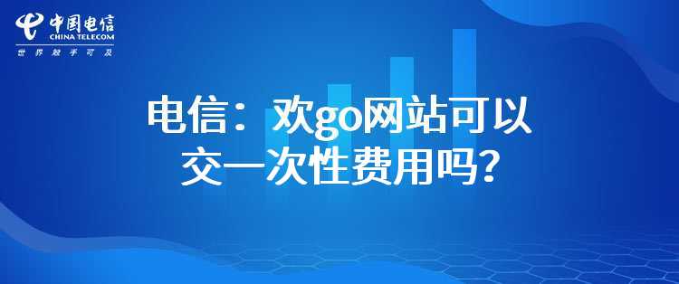 电信：欢go网站可以交一次性费用（宽带提速、新装迁移、宽带续约等）吗？