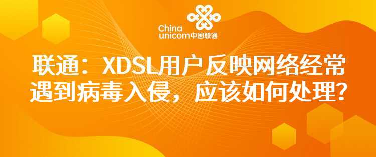 联通：XDSL用户反映网络经常遇到病毒入侵，应该如何处理？