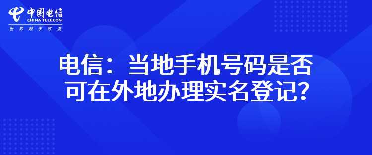 电信：当地手机号码是否可在外地办理实名登记？