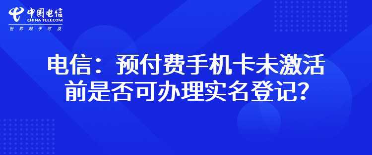 电信：预付费手机卡未激活前是否可办理实名登记？