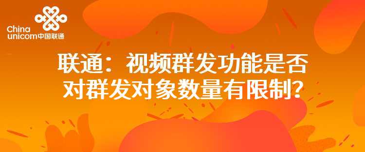 联通：视频群发功能是否对群发对象数量有限制？