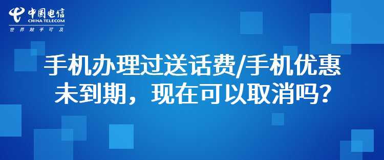 电信：手机办理过送话费/手机优惠未到期，现在可以取消吗？