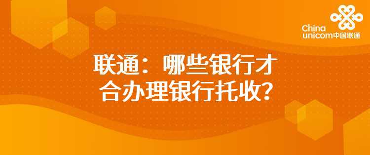 联通：哪些银行才适合办理银行托收？