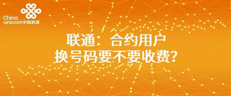 联通：合约用户换号码要不要收费？