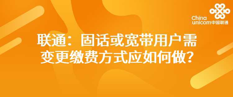 联通：固话或宽带用户需变更缴费方式应如何做？