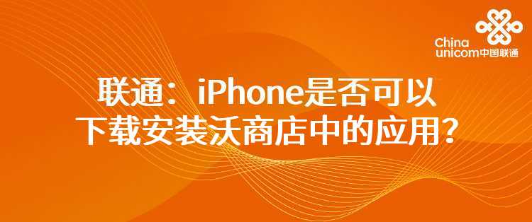 联通：iPhone是否可以下载安装沃商店中的应用？