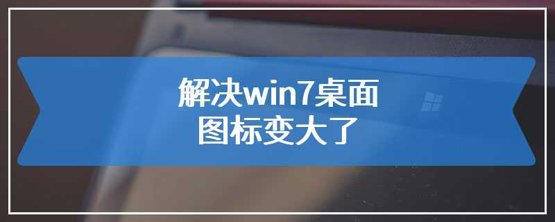 解决win7桌面图标变大了